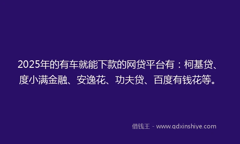 2025年的有车就能下款的网贷平台有：柯基贷、度小满金融、安逸花、功夫贷、百度有钱花等。