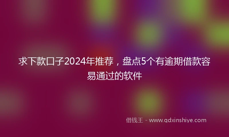 求下款口子2024年推荐，盘点5个有逾期借款容易通过的软件