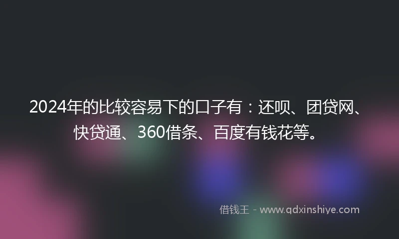 2024年的比较容易下的口子有：还呗、团贷网、快贷通、360借条、百度有钱花等。