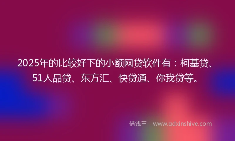 2025年的比较好下的小额网贷软件有：柯基贷、51人品贷、东方汇、快贷通、你我贷等。
