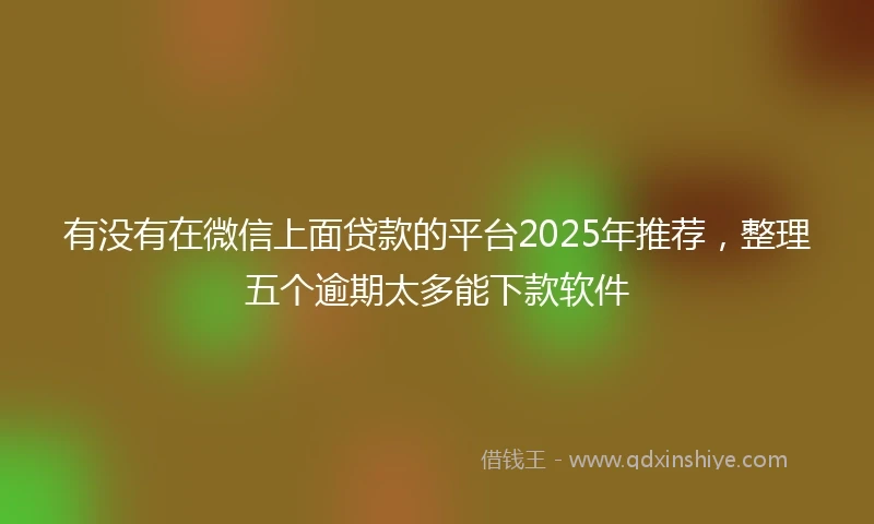 有没有在微信上面贷款的平台2025年推荐，整理五个逾期太多能下款软件
