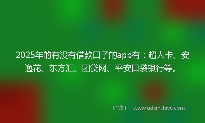 2025年的有没有借款口子的app有：超人卡、安逸花、东方汇、团贷网、平安口袋银行等。