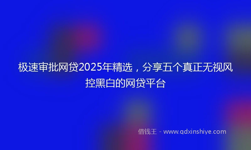 极速审批网贷2025年精选，分享五个真正无视风控黑白的网贷平台