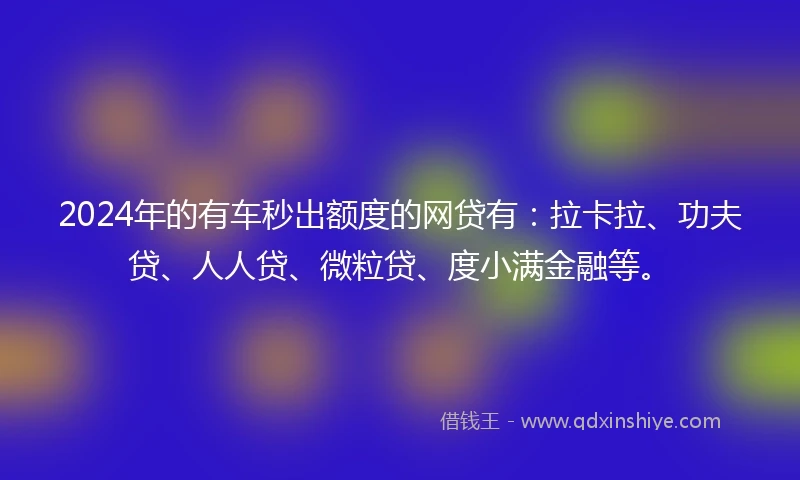 2024年的有车秒出额度的网贷有：拉卡拉、功夫贷、人人贷、微粒贷、度小满金融等。