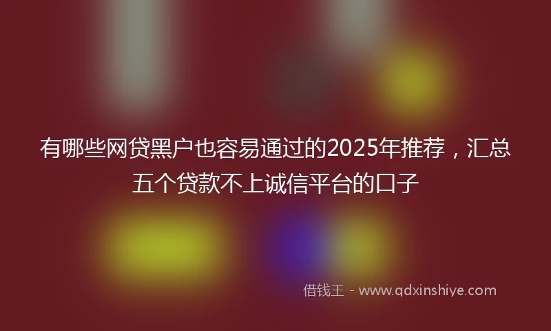 有哪些网贷黑户也容易通过的2025年推荐，汇总五个贷款不上诚信平台的口子