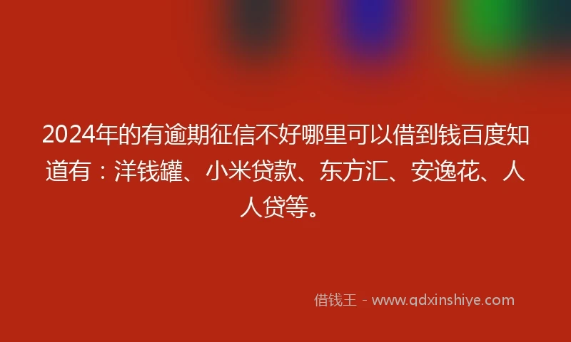 2024年的有逾期征信不好哪里可以借到钱百度知道有：洋钱罐、小米贷款、东方汇、安逸花、人人贷等。