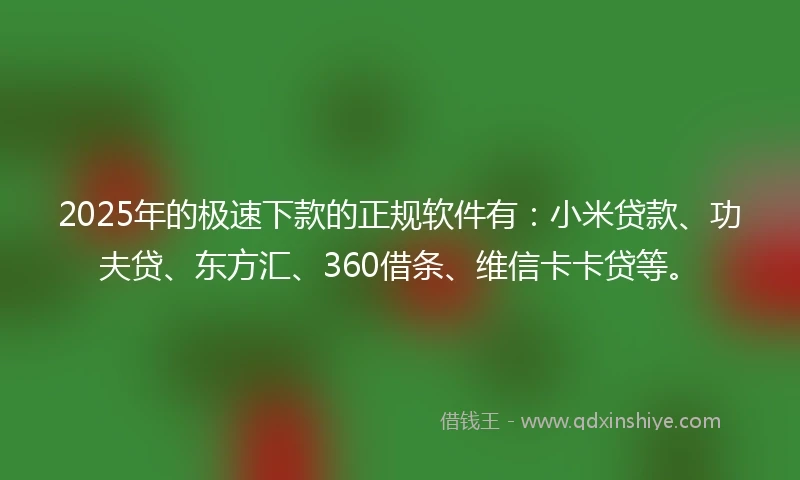 2025年的极速下款的正规软件有：小米贷款、功夫贷、东方汇、360借条、维信卡卡贷等。