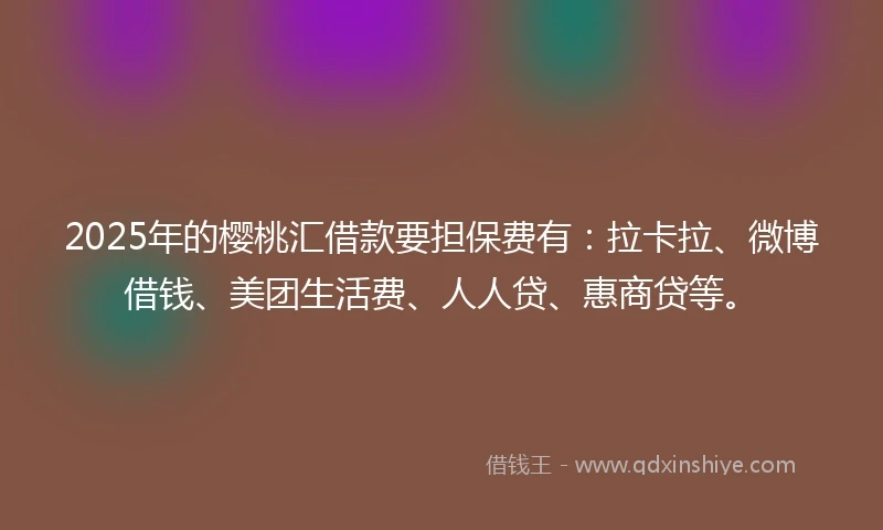 2025年的樱桃汇借款要担保费有:拉卡拉、微博借钱、美团生活费、人人贷、惠商贷等。