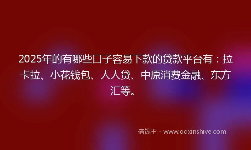 2025年的有哪些口子容易下款的贷款平台有：拉卡拉、小花钱包、人人贷、中原消费金融、东方汇等。