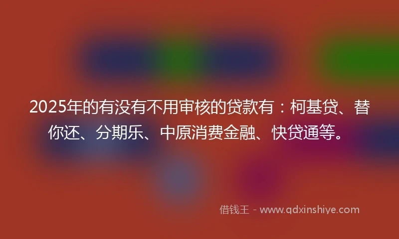 2025年的有没有不用审核的贷款有：柯基贷、替你还、分期乐、中原消费金融、快贷通等。