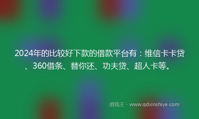 2024年的比较好下款的借款平台有：维信卡卡贷、360借条、替你还、功夫贷、超人卡等。