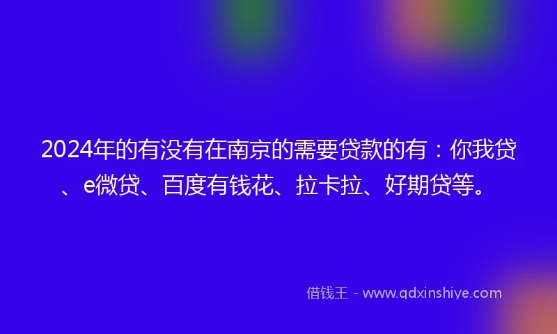 2024年的有没有在南京的需要贷款的有：你我贷、e微贷、百度有钱花、拉卡拉、好期贷等。
