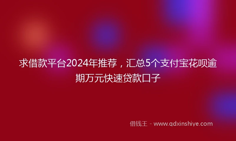 求借款平台2024年推荐，汇总5个支付宝花呗逾期万元快速贷款口子
