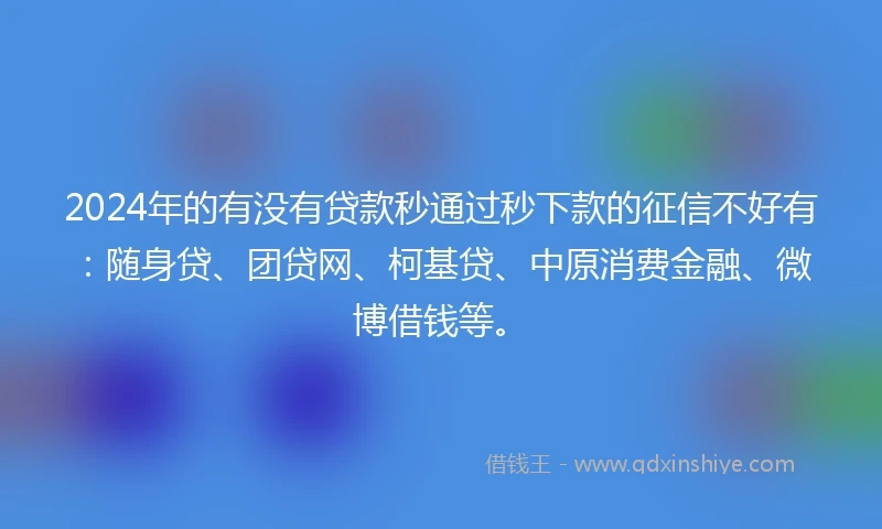 2024年的有没有贷款秒通过秒下款的征信不好有：随身贷、团贷网、柯基贷、中原消费金融、微博借钱等。