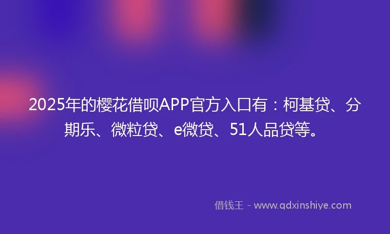 2025年的樱花借呗APP官方入口有：柯基贷、分期乐、微粒贷、e微贷、51人品贷等。