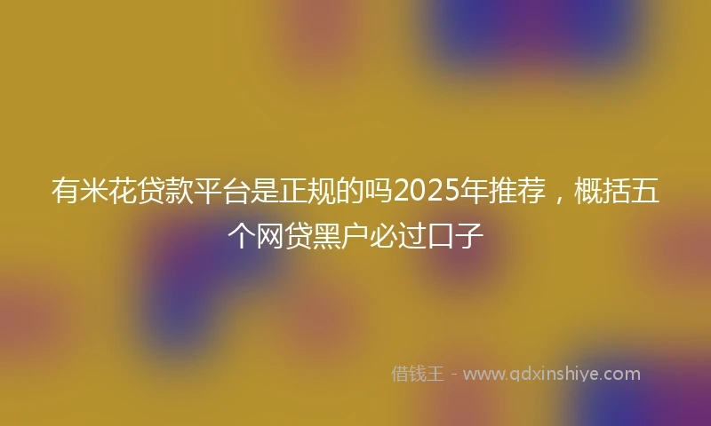 有米花贷款平台是正规的吗2025年推荐，概括五个网贷黑户必过口子