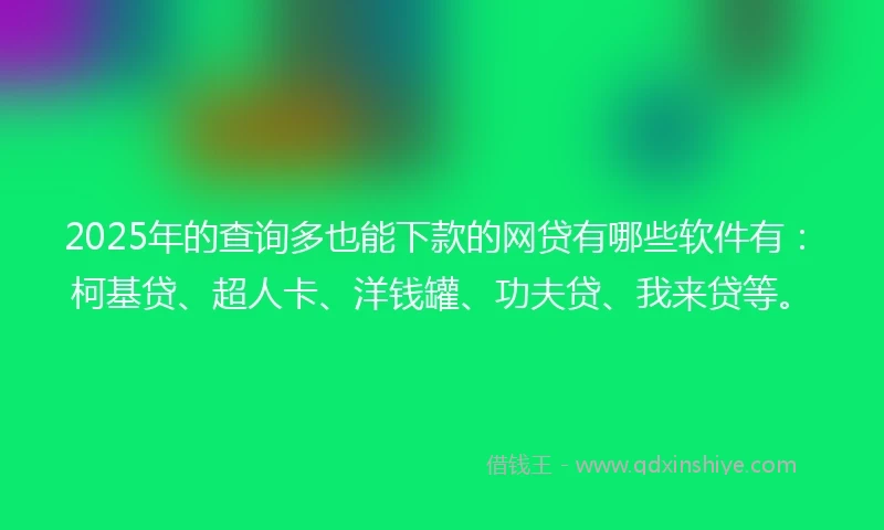 2025年的查询多也能下款的网贷有哪些软件有：柯基贷、超人卡、洋钱罐、功夫贷、我来贷等。