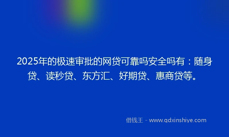 2025年的极速审批的网贷可靠吗安全吗有：随身贷、读秒贷、东方汇、好期贷、惠商贷等。