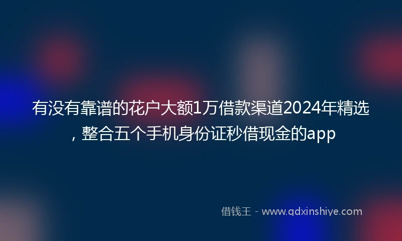 有没有靠谱的花户大额1万借款渠道2024年精选，整合五个手机身份证秒借现金的app