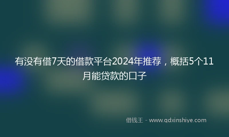 有没有借7天的借款平台2024年推荐，概括5个11月能贷款的口子