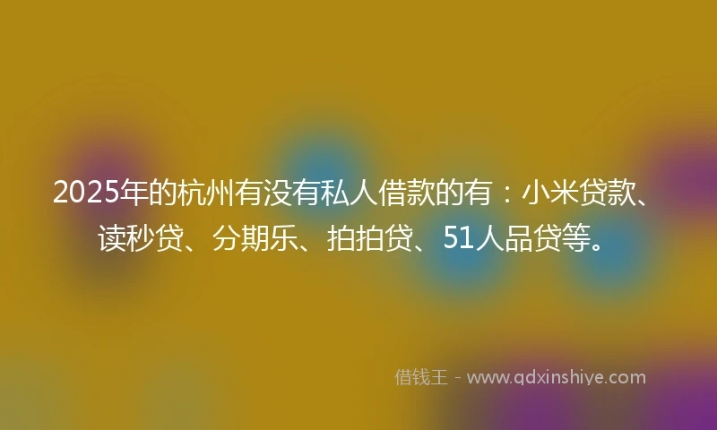 2025年的杭州有没有私人借款的有：小米贷款、读秒贷、分期乐、拍拍贷、51人品贷等。