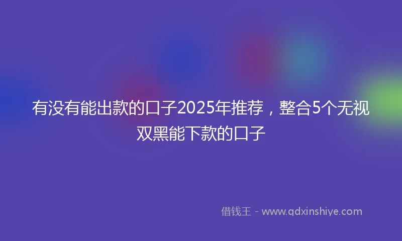 有没有能出款的口子2025年推荐，整合5个无视双黑能下款的口子
