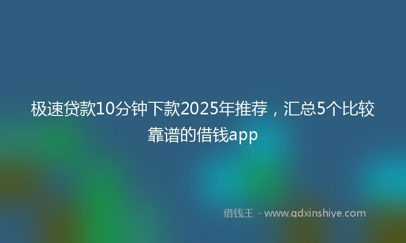 极速贷款10分钟下款2025年推荐，汇总5个比较靠谱的借钱app