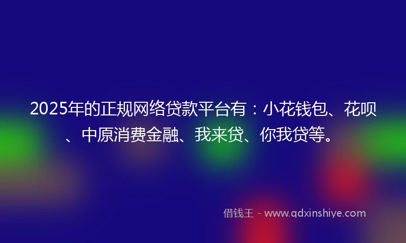 2025年的正规网络贷款平台有:小花钱包、花呗、中原消费金融、我来贷、你我贷等。