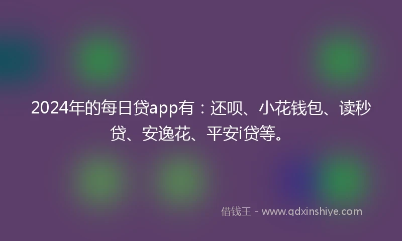 2024年的每日贷app有：还呗、小花钱包、读秒贷、安逸花、平安i贷等。