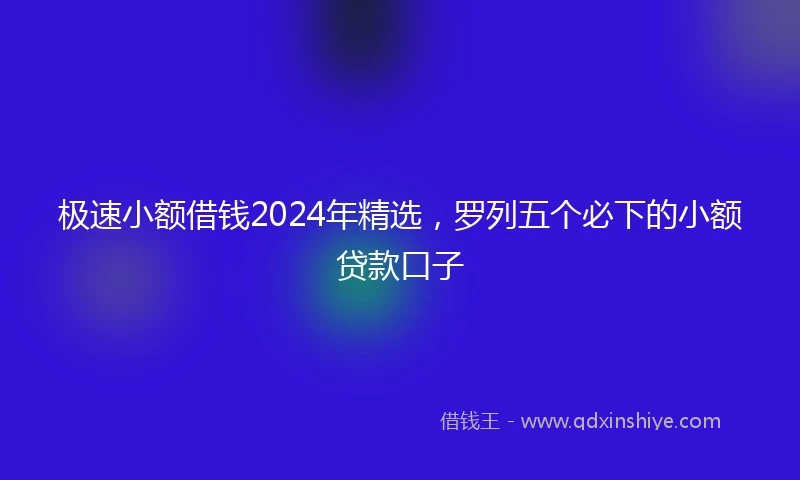 极速小额借钱2024年精选，罗列五个必下的小额贷款口子