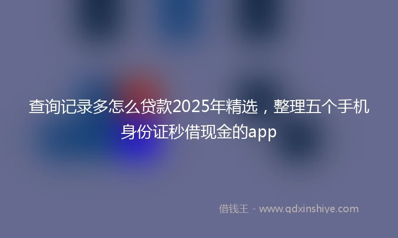 查询记录多怎么贷款2025年精选，整理五个手机身份证秒借现金的app