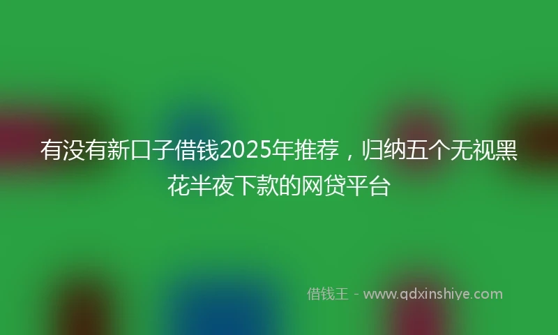 有没有新口子借钱2025年推荐，归纳五个无视黑花半夜下款的网贷平台