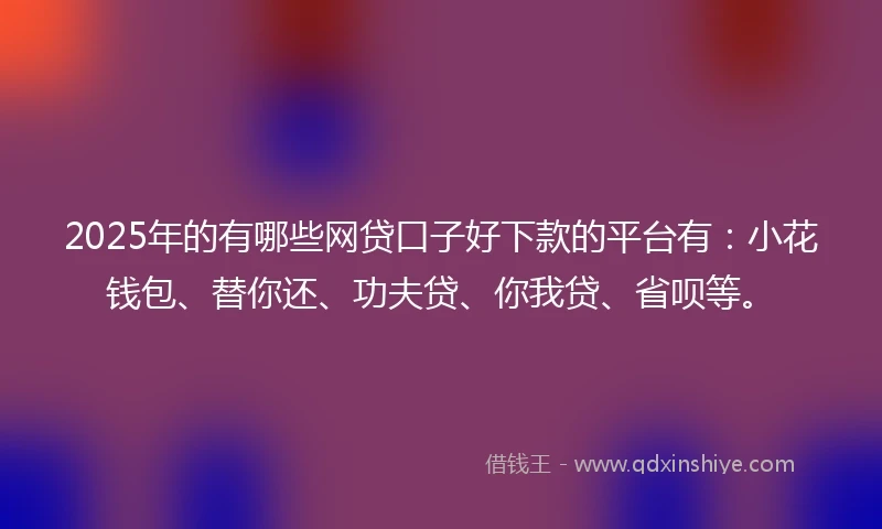 2025年的有哪些网贷口子好下款的平台有：小花钱包、替你还、功夫贷、你我贷、省呗等。