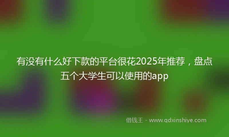 有没有什么好下款的平台很花2025年推荐，盘点五个大学生可以使用的app