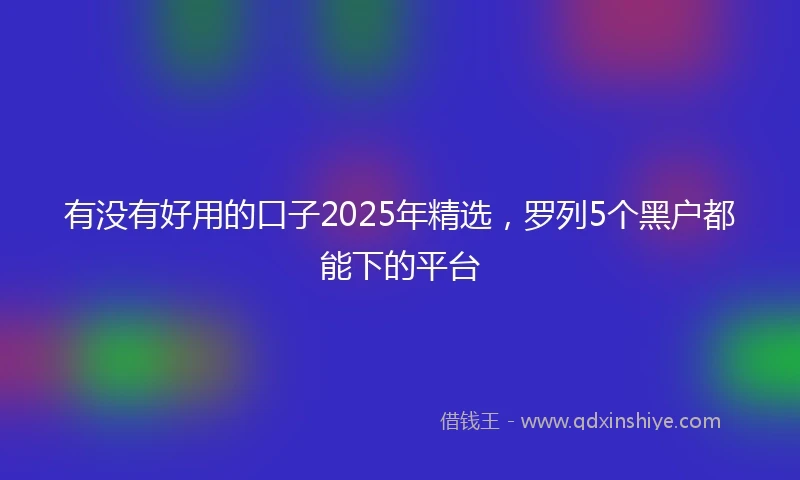 有没有好用的口子2025年精选，罗列5个黑户都能下的平台