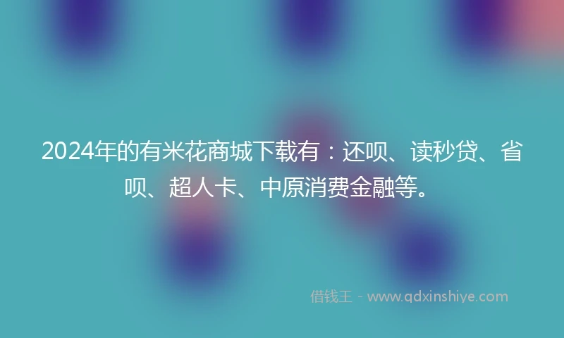 2024年的有米花商城下载有：还呗、读秒贷、省呗、超人卡、中原消费金融等。