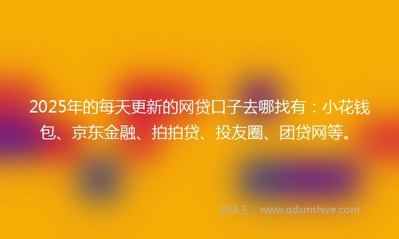 2025年的每天更新的网贷口子去哪找有：小花钱包、京东金融、拍拍贷、投友圈、团贷网等。