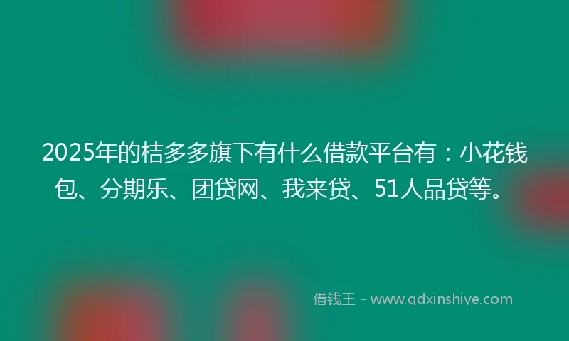 2025年的桔多多旗下有什么借款平台有：小花钱包、分期乐、团贷网、我来贷、51人品贷等。
