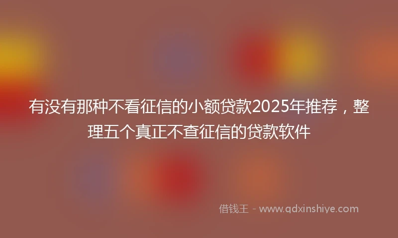有没有那种不看征信的小额贷款2025年推荐，整理五个真正不查征信的贷款软件