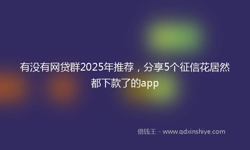 有没有网贷群2025年推荐，分享5个征信花居然都下款了的app