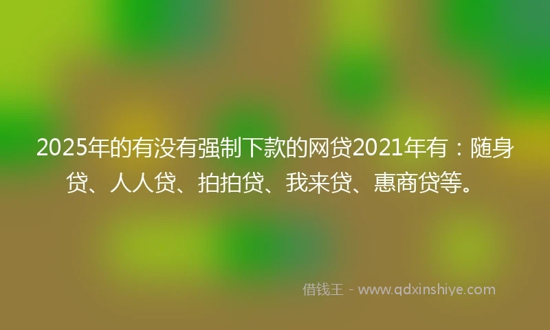 2025年的有没有强制下款的网贷2021年有：随身贷、人人贷、拍拍贷、我来贷、惠商贷等。