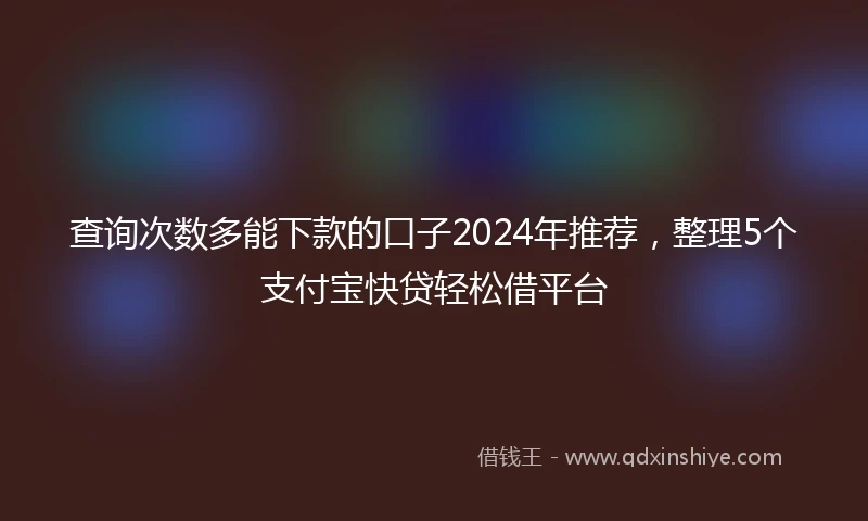查询次数多能下款的口子2024年推荐，整理5个支付宝快贷轻松借平台