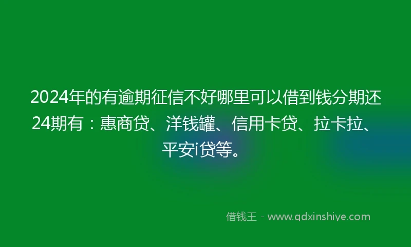 2024年的有逾期征信不好哪里可以借到钱分期还24期有：惠商贷、洋钱罐、信用卡贷、拉卡拉、平安i贷等。
