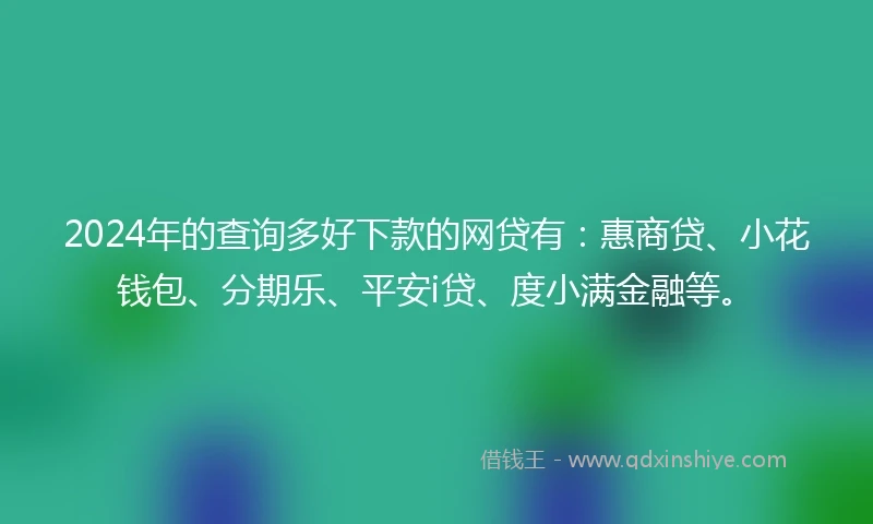 2024年的查询多好下款的网贷有：惠商贷、小花钱包、分期乐、平安i贷、度小满金融等。