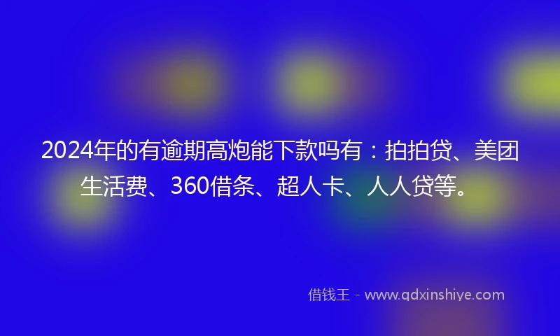 2024年的有逾期高炮能下款吗有：拍拍贷、美团生活费、360借条、超人卡、人人贷等。