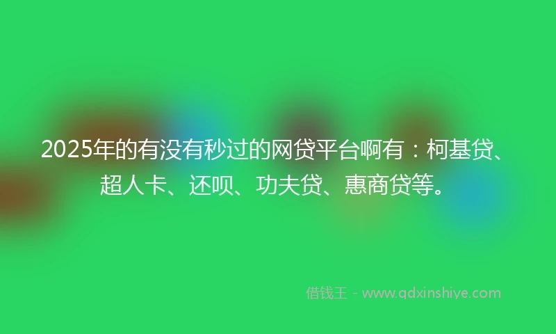 2025年的有没有秒过的网贷平台啊有：柯基贷、超人卡、还呗、功夫贷、惠商贷等。
