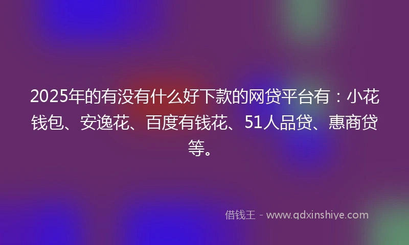 2025年的有没有什么好下款的网贷平台有：小花钱包、安逸花、百度有钱花、51人品贷、惠商贷等。