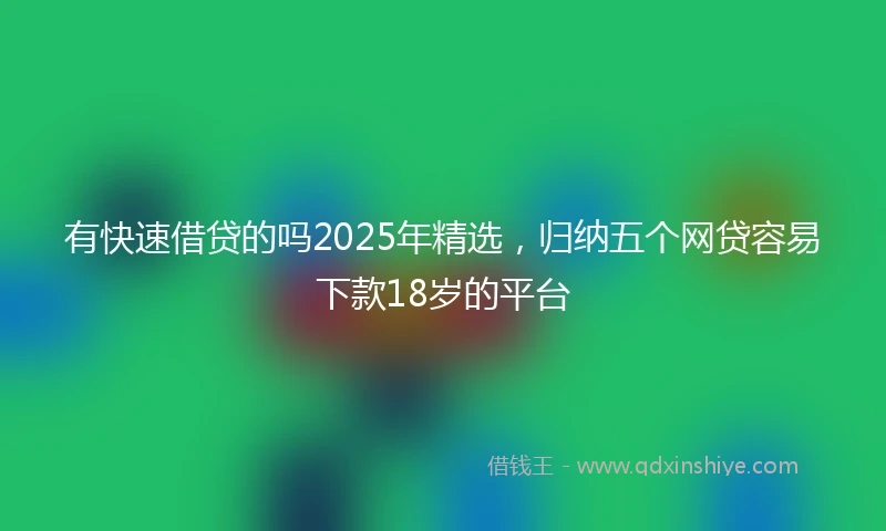有快速借贷的吗2025年精选，归纳五个网贷容易下款18岁的平台
