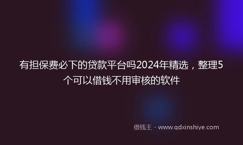 有担保费必下的贷款平台吗2024年精选，整理5个可以借钱不用审核的软件