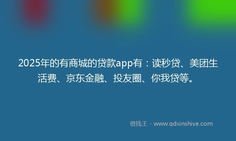 2025年的有商城的贷款app有：读秒贷、美团生活费、京东金融、投友圈、你我贷等。